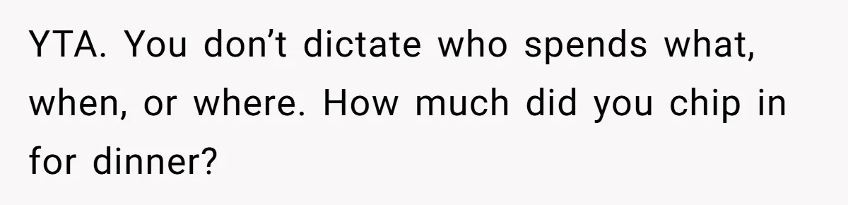 YTA. You don’t dictate who spends what, when, or where. How much did you chip in for dinner?