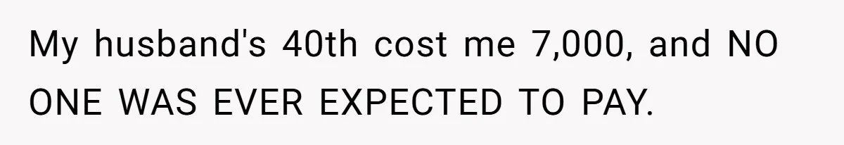 My husband's 40th cost me 7,000, and NO ONE WAS EVER EXPECTED TO PAY.