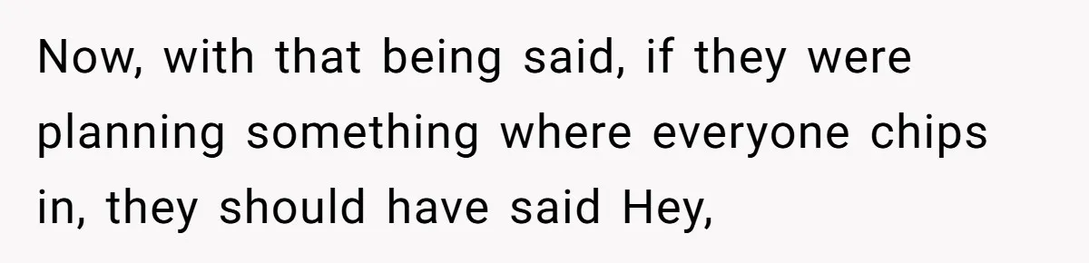 Now, with that being said, if they were planning something where everyone chips in, they should have said Hey,