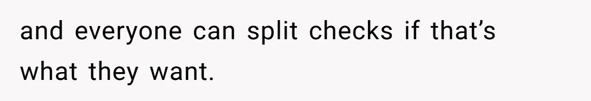 and everyone can split checks if that’s what they want.