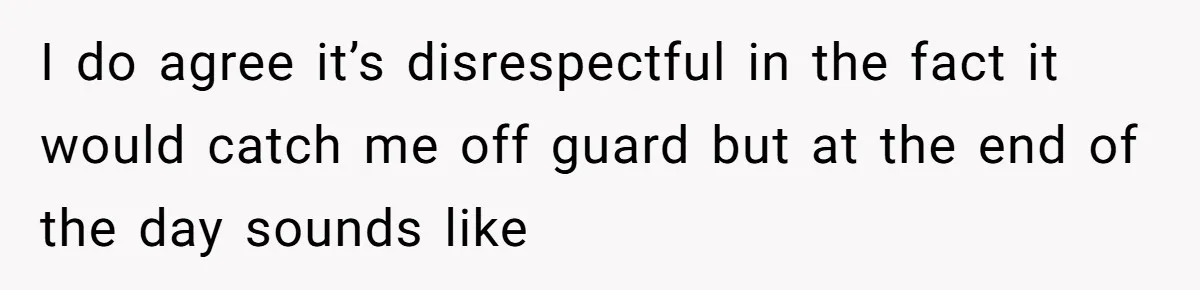 I do agree it’s disrespectful in the fact it would catch me off guard but at the end of the day sounds like