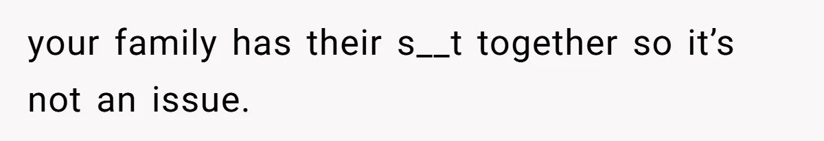 your family has their s__t together so it’s not an issue.