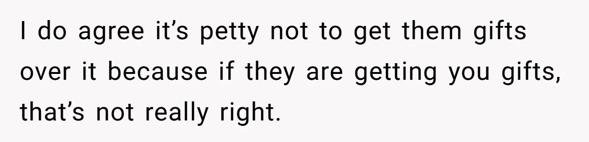 I do agree it’s petty not to get them gifts over it because if they are getting you gifts, that’s not really right.