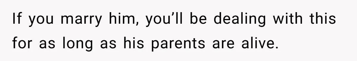 If you marry him, you’ll be dealing with this for as long as his parents are alive.
