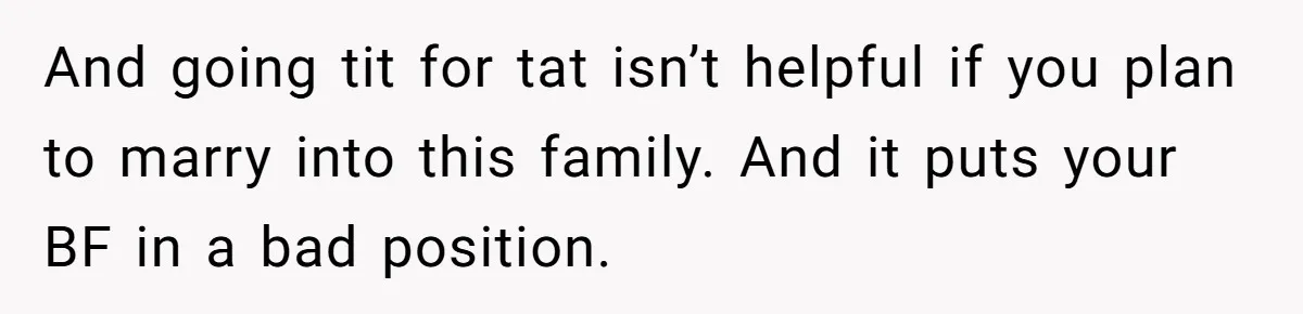 And going tit for tat isn’t helpful if you plan to marry into this family. And it puts your BF in a bad position.