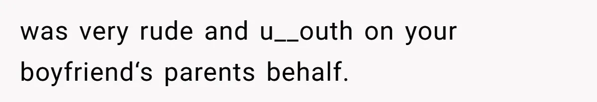 was very rude and u__outh on your boyfriend‘s parents behalf.