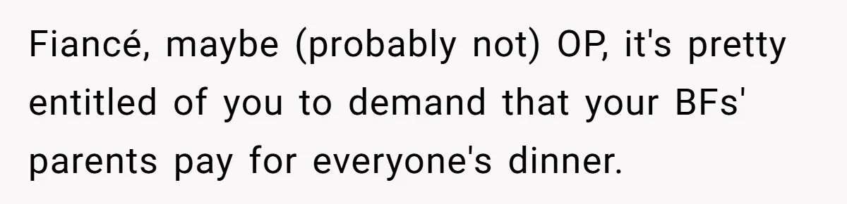 Fiancé, maybe (probably not) OP, it's pretty entitled of you to demand that your BFs' parents pay for everyone's dinner.
