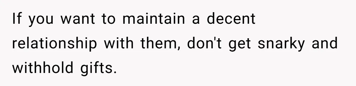If you want to maintain a decent relationship with them, don't get snarky and withhold gifts.