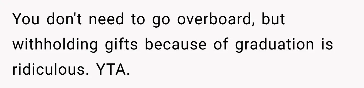 You don't need to go overboard, but withholding gifts because of graduation is ridiculous. YTA.