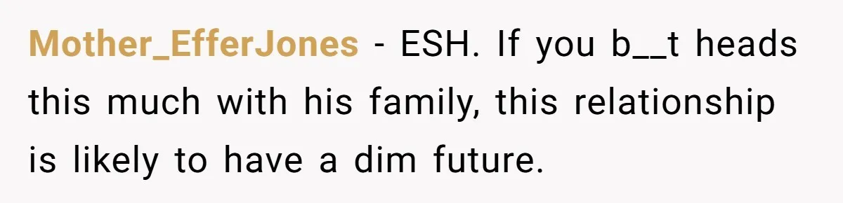 Mother_EfferJones − ESH. If you b__t heads this much with his family, this relationship is likely to have a dim future.