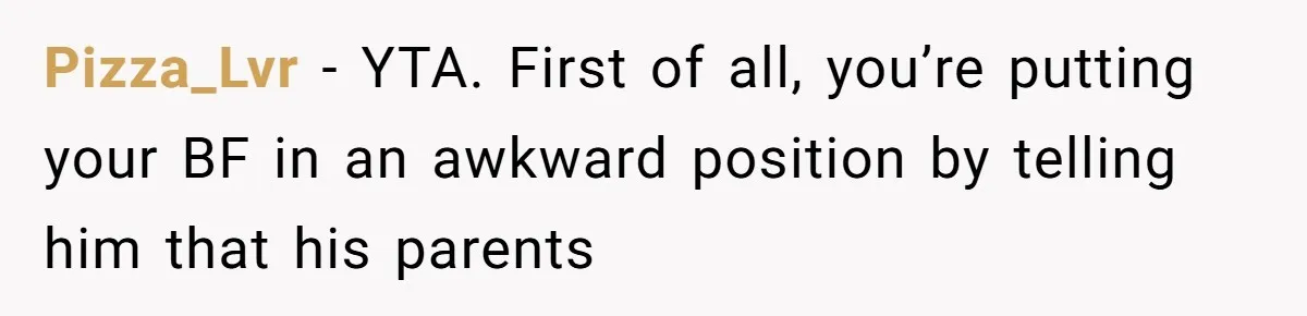 Pizza_Lvr − YTA. First of all, you’re putting your BF in an awkward position by telling him that his parents