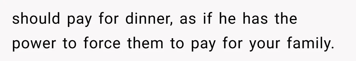 should pay for dinner, as if he has the power to force them to pay for your family.