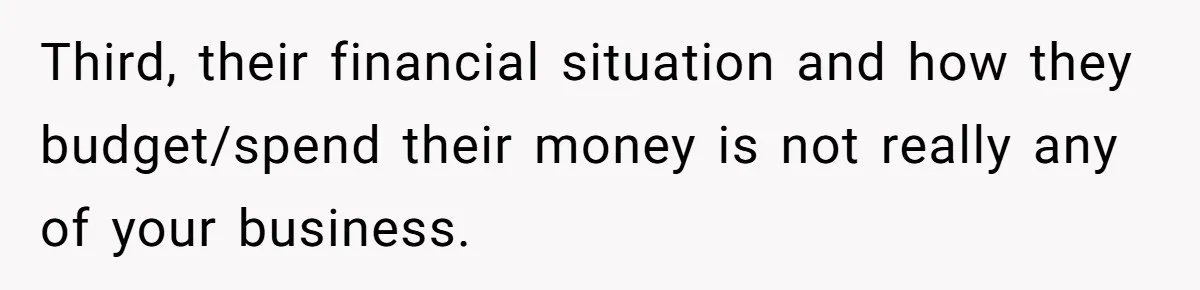 Third, their financial situation and how they budget/spend their money is not really any of your business.