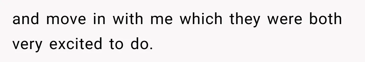 and move in with me which they were both very excited to do.