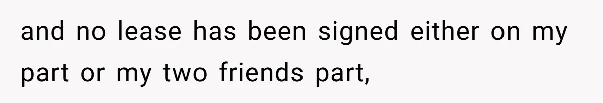 and no lease has been signed either on my part or my two friends part,
