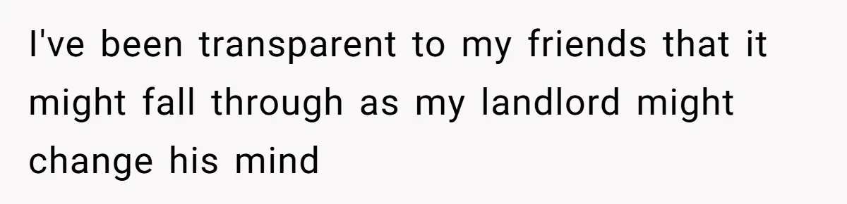 I've been transparent to my friends that it might fall through as my landlord might change his mind