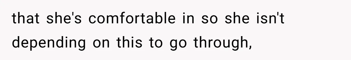 that she's comfortable in so she isn't depending on this to go through,