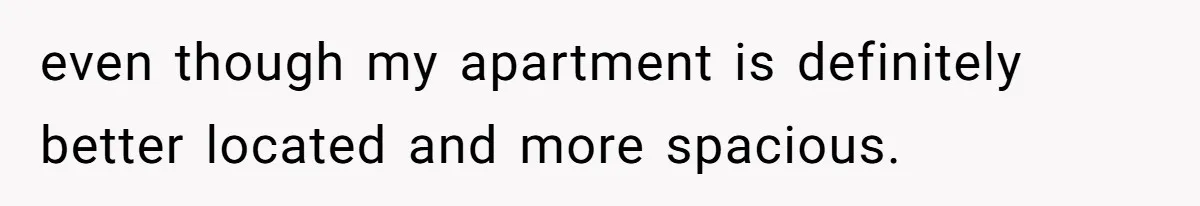 even though my apartment is definitely better located and more spacious.