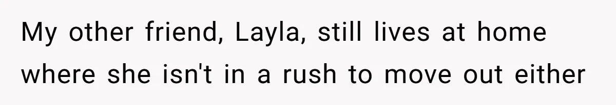 My other friend, Layla, still lives at home where she isn't in a rush to move out either