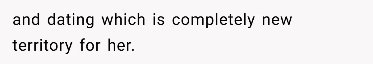 and dating which is completely new territory for her.