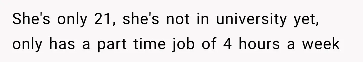 She's only 21, she's not in university yet, only has a part time job of 4 hours a week