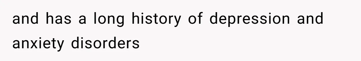 and has a long history of depression and anxiety disorders