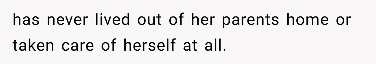 has never lived out of her parents home or taken care of herself at all.
