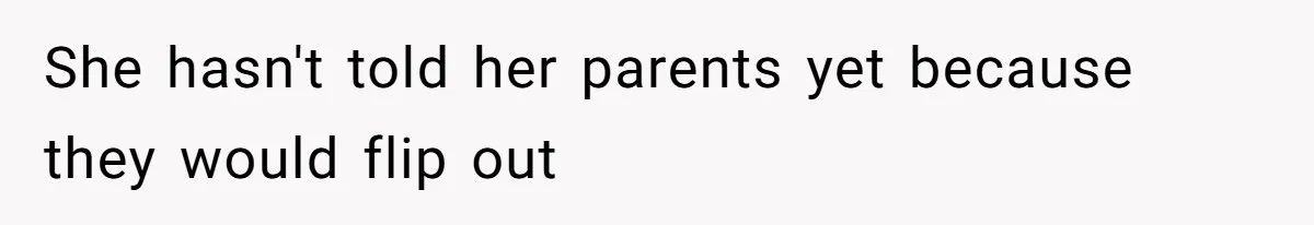 She hasn't told her parents yet because they would flip out