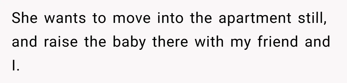 She wants to move into the apartment still, and raise the baby there with my friend and I.