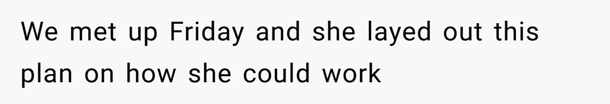 We met up Friday and she layed out this plan on how she could work