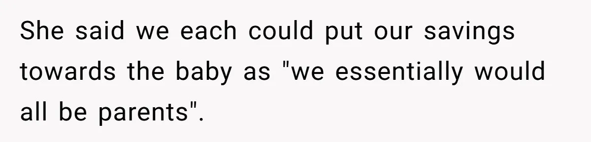 She said we each could put our savings towards the baby as "we essentially would all be parents".