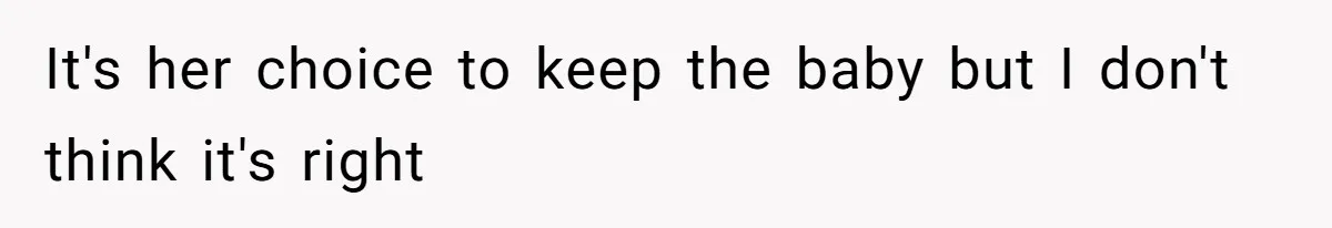 It's her choice to keep the baby but I don't think it's right