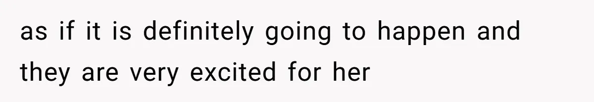 as if it is definitely going to happen and they are very excited for her