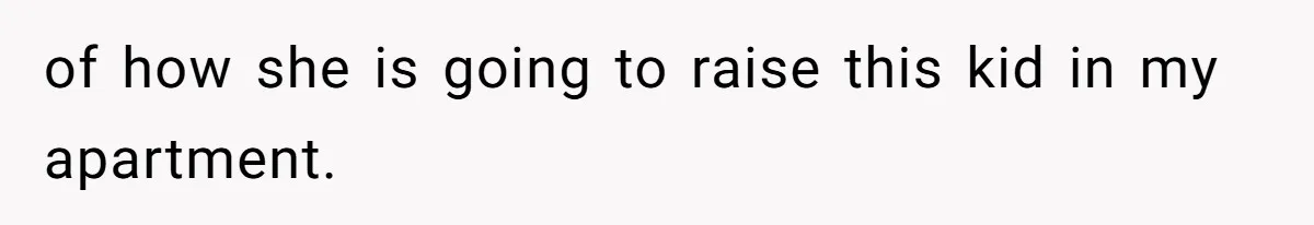 of how she is going to raise this kid in my apartment.