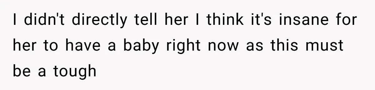 I didn't directly tell her I think it's insane for her to have a baby right now as this must be a tough