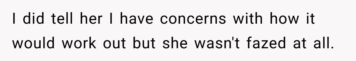I did tell her I have concerns with how it would work out but she wasn't fazed at all.