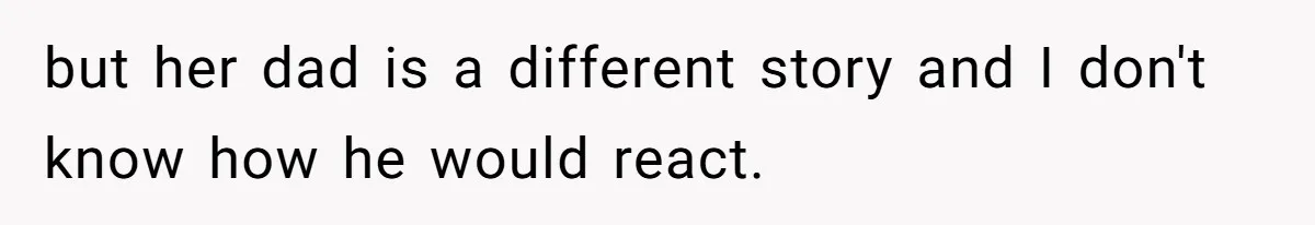 but her dad is a different story and I don't know how he would react.