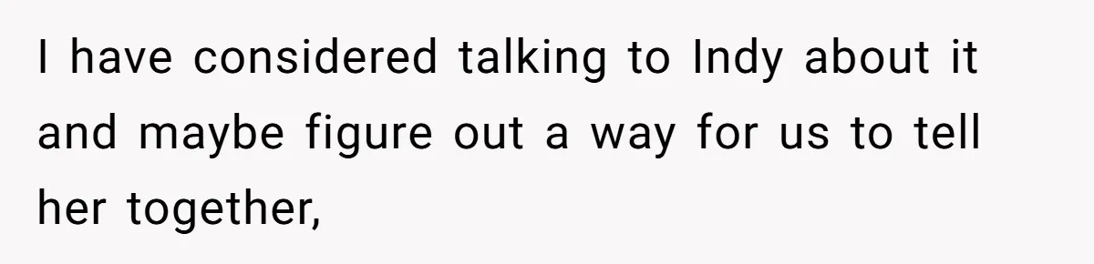 I have considered talking to Indy about it and maybe figure out a way for us to tell her together,