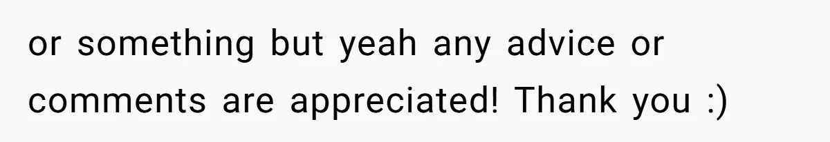 or something but yeah any advice or comments are appreciated! Thank you :)