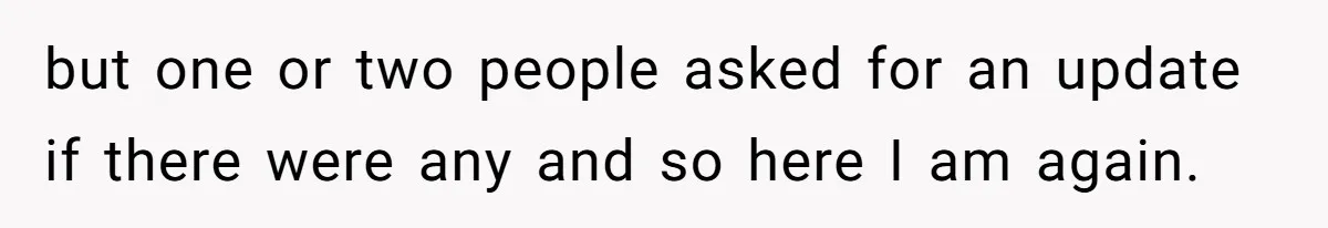 but one or two people asked for an update if there were any and so here I am again.