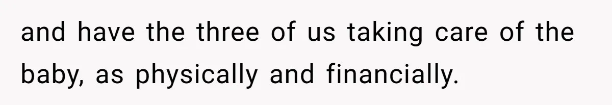 and have the three of us taking care of the baby, as physically and financially.