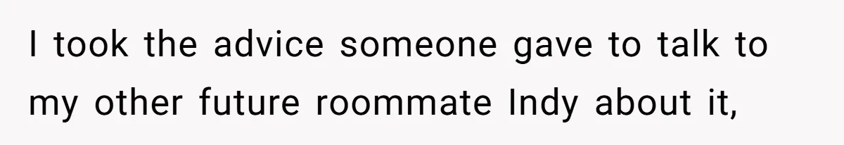 I took the advice someone gave to talk to my other future roommate Indy about it,