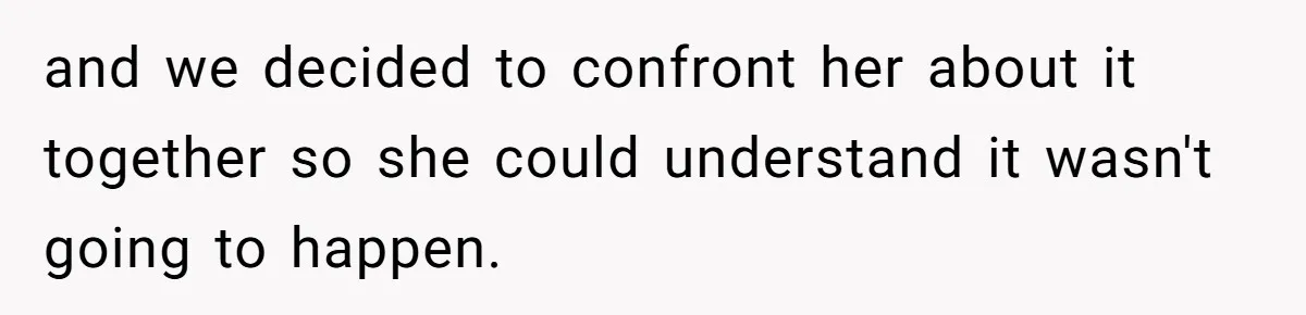 and we decided to confront her about it together so she could understand it wasn't going to happen.
