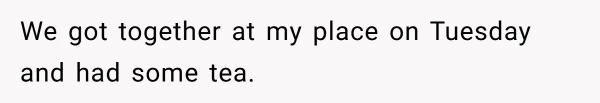 We got together at my place on Tuesday and had some tea.