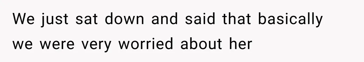 We just sat down and said that basically we were very worried about her