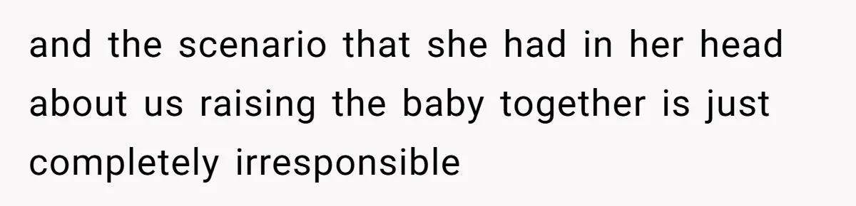 and the scenario that she had in her head about us raising the baby together is just completely irresponsible