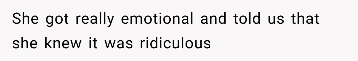 She got really emotional and told us that she knew it was ridiculous