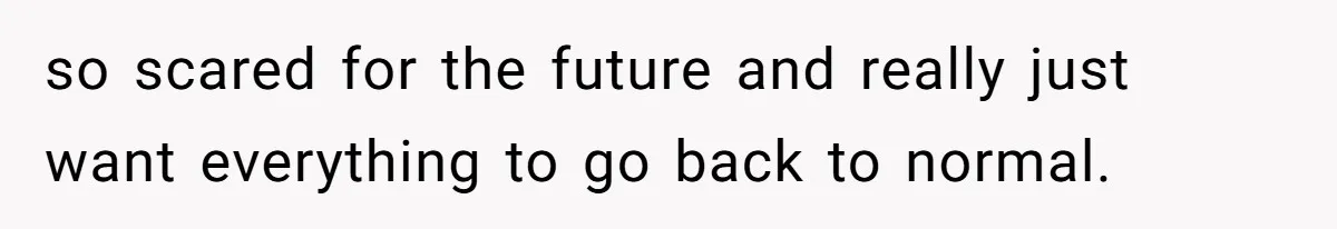 so scared for the future and really just want everything to go back to normal.