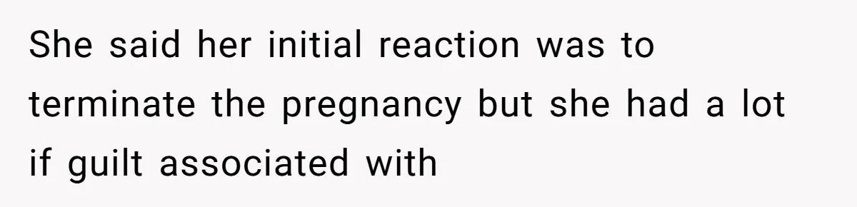 She said her initial reaction was to terminate the pregnancy but she had a lot if guilt associated with