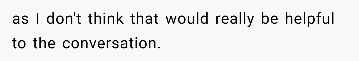 as I don't think that would really be helpful to the conversation.